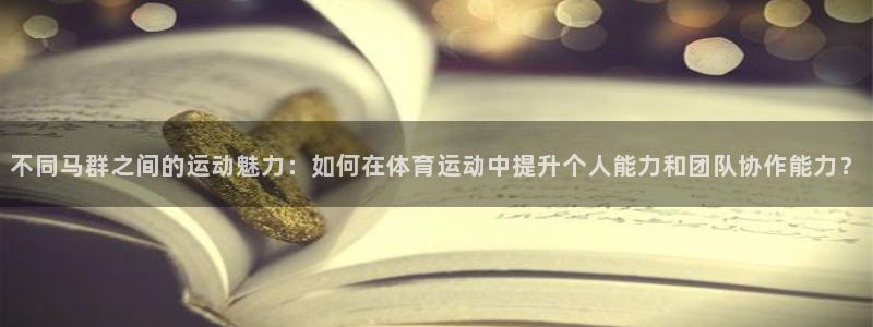 下载光速体育：不同马群之间的运动魅力：如何在体育运动中提升个人能力和团队协作能力？