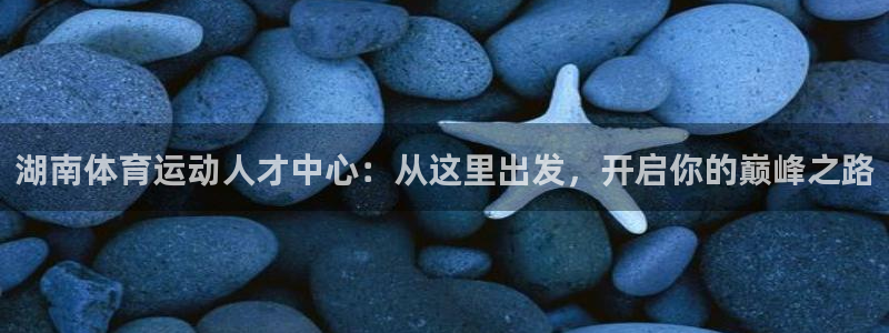 光速体育看NBA和cBA的软件：湖南体育运动人才中心：从这里出发，开启你的巅峰之路