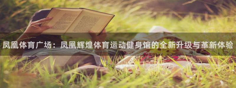旧版光速体育：凤凰体育广场：凤凰辉煌体育运动健身馆的全新升级与革新体验